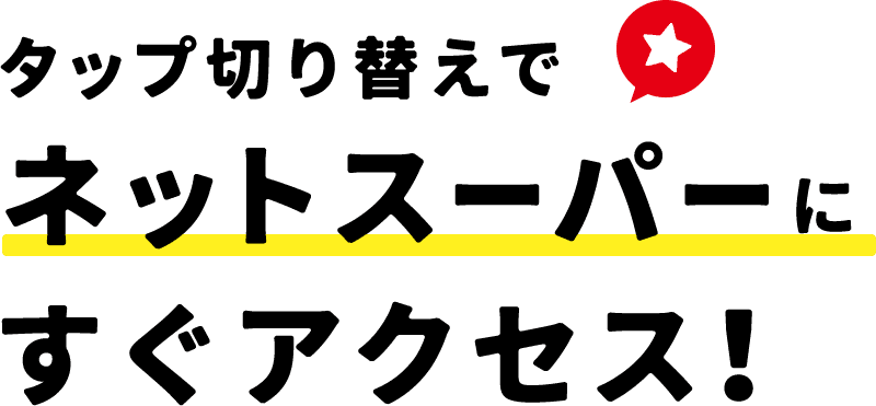 タップ切り替えでネットスーパーにすぐアクセス！