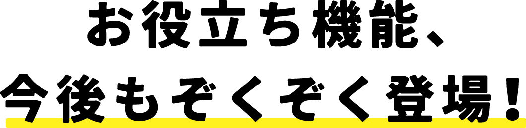 お役立ち機能、今後もぞくぞく登場！