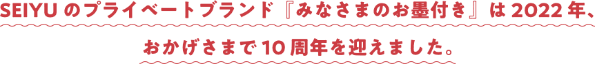 SEIYUのプライベートブランド『みなさまのお墨付き』は2022年、おかげさまで 10 周年を迎えました。