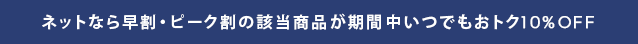 ネットなら早割・ピーク割の該当商品が期間中いつでもおトク10%OFF