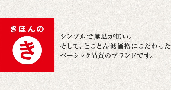 きほんのき：シンプルで無駄が無い。そして、とことん低価格にこだわったベーシック品質のブランドです。