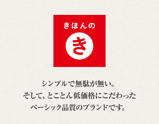 きほんのき：シンプルで無駄が無い。そして、とことん低価格にこだわったベーシック品質のブランドです。