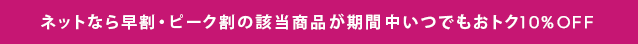 ネットなら早割・ピーク割の該当商品が期間中いつでもおトク10%OFF