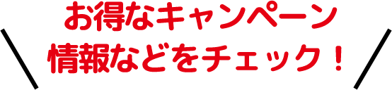 お得なキャンペーン情報などをチェック！