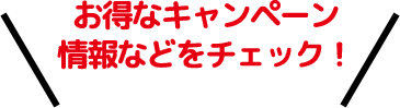 お得なキャンペーン情報などをチェック！