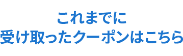 これまでに受け取ったクーポンはこちら